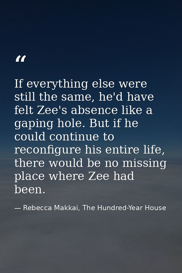 If everything else were still the same, he'd have felt Zee's absence like a gaping hole. But if he could continue to rec — Rebecca Makkai, The Hundred-Year House