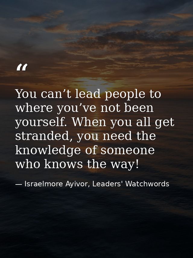 You can’t lead people to where you’ve not been yourself. When you all get stranded, you need the knowledge of someone wh — Israelmore Ayivor, Leaders' Watchwords