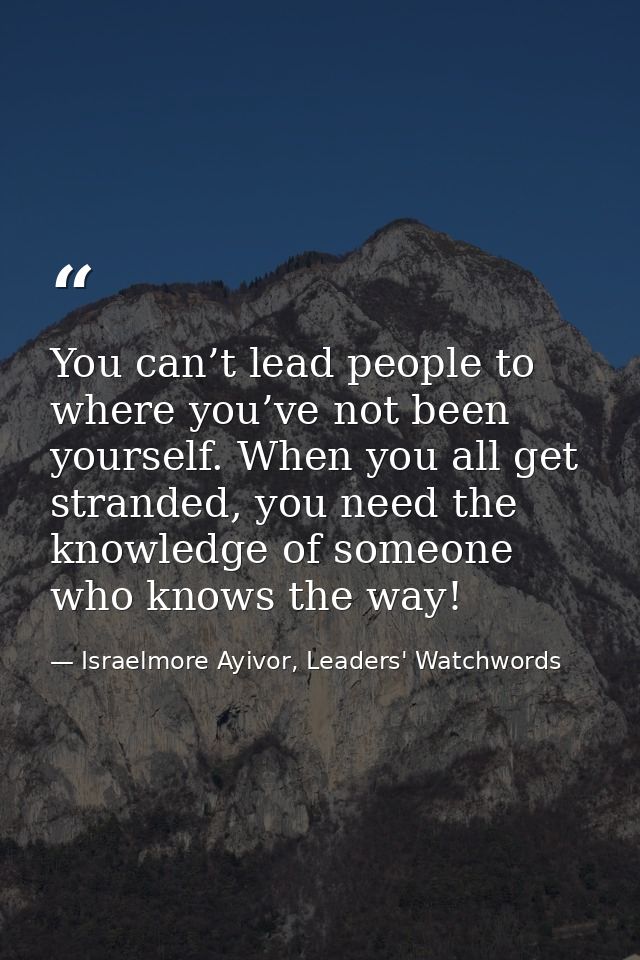 You can’t lead people to where you’ve not been yourself. When you all get stranded, you need the knowledge of someone wh — Israelmore Ayivor, Leaders' Watchwords
