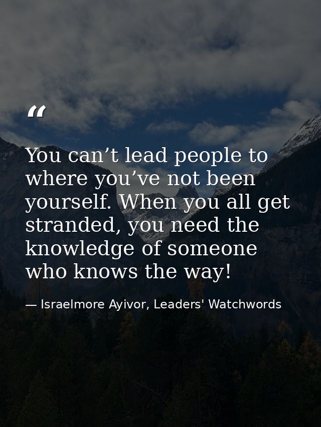 You can’t lead people to where you’ve not been yourself. When you all get stranded, you need the knowledge of someone wh — Israelmore Ayivor, Leaders' Watchwords