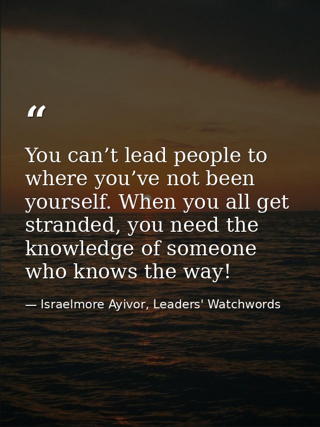 You can’t lead people to where you’ve not been yourself. When you all get stranded, you need the knowledge of someone wh — Israelmore Ayivor, Leaders' Watchwords