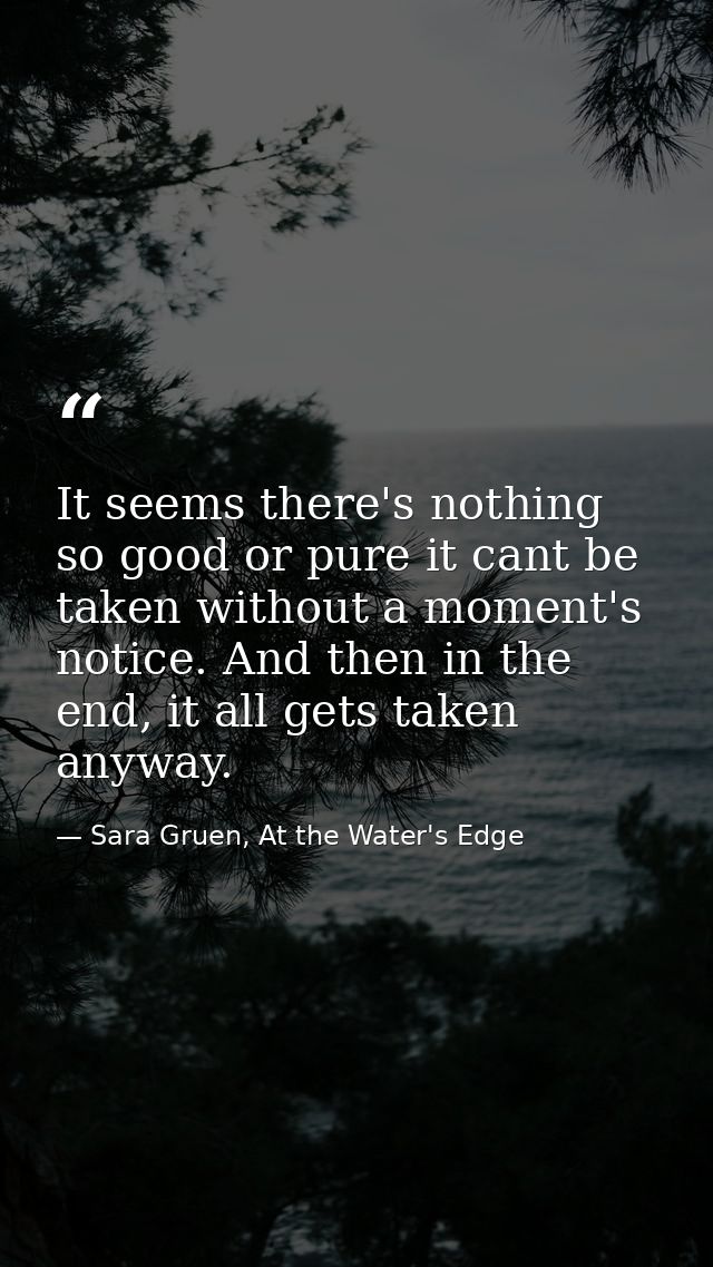 It seems there's nothing so good or pure it cant be taken without a moment's notice. And then in the end, it all gets ta — Sara Gruen, At the Water's Edge