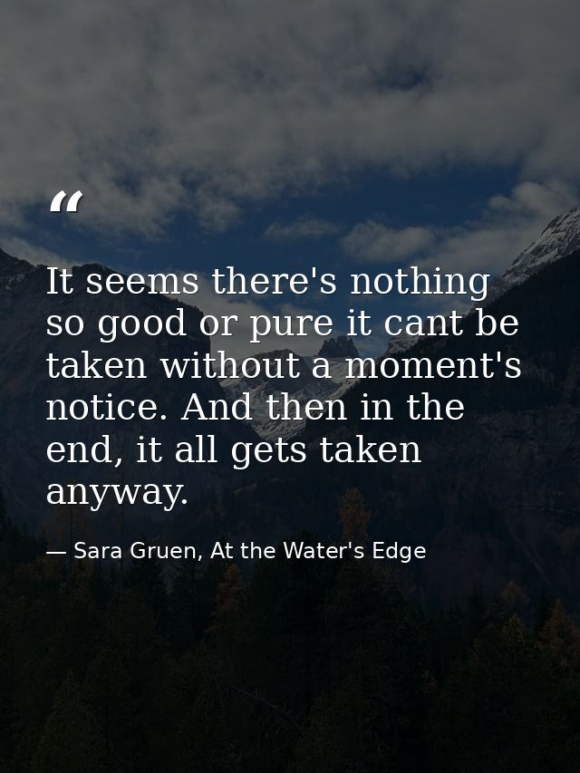 It seems there's nothing so good or pure it cant be taken without a moment's notice. And then in the end, it all gets ta — Sara Gruen, At the Water's Edge