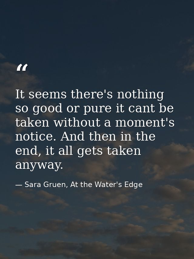It seems there's nothing so good or pure it cant be taken without a moment's notice. And then in the end, it all gets ta — Sara Gruen, At the Water's Edge