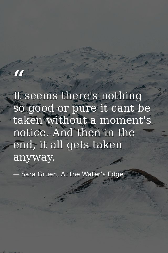 It seems there's nothing so good or pure it cant be taken without a moment's notice. And then in the end, it all gets ta — Sara Gruen, At the Water's Edge