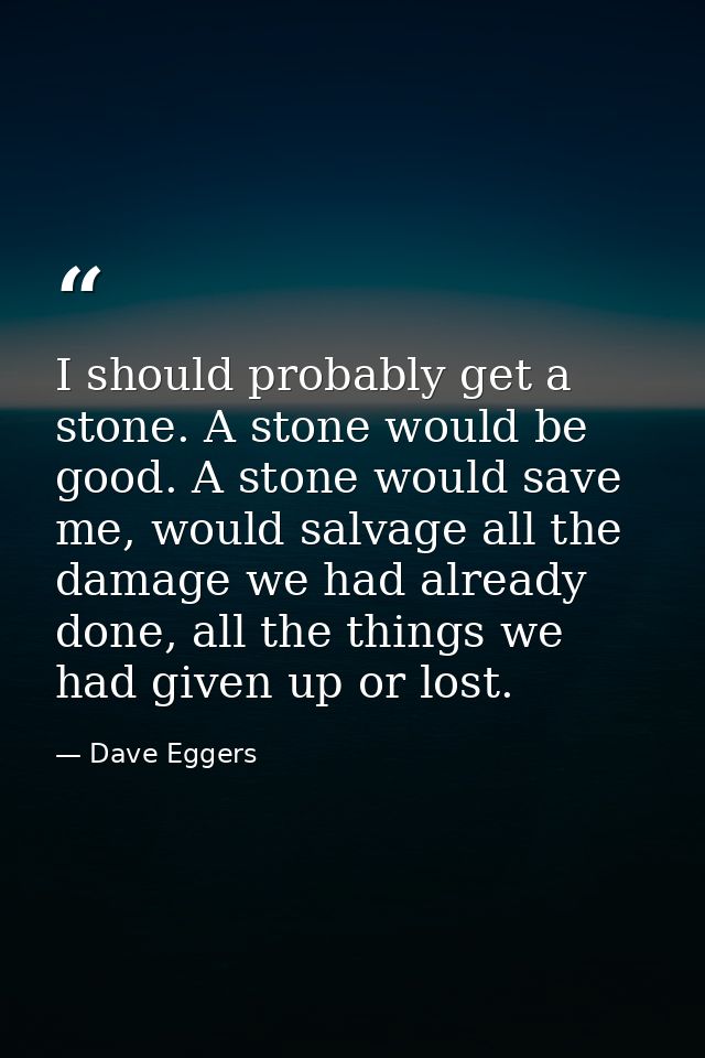 I should probably get a stone. A stone would be good. A stone would save me, would salvage all the damage we had already — Dave Eggers
