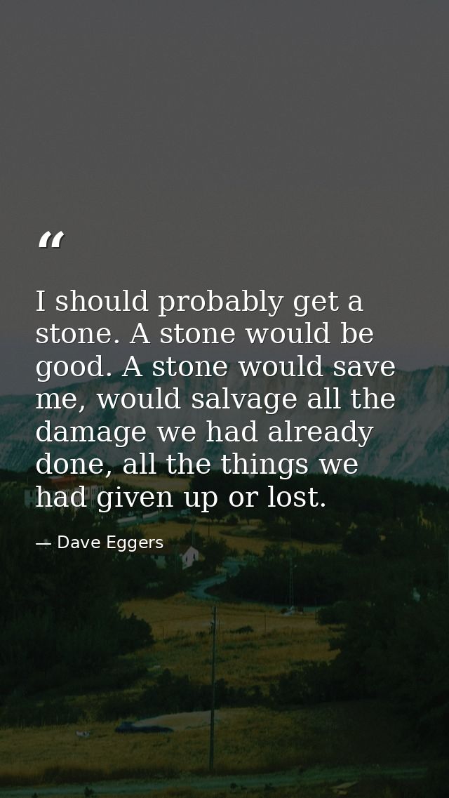 I should probably get a stone. A stone would be good. A stone would save me, would salvage all the damage we had already — Dave Eggers