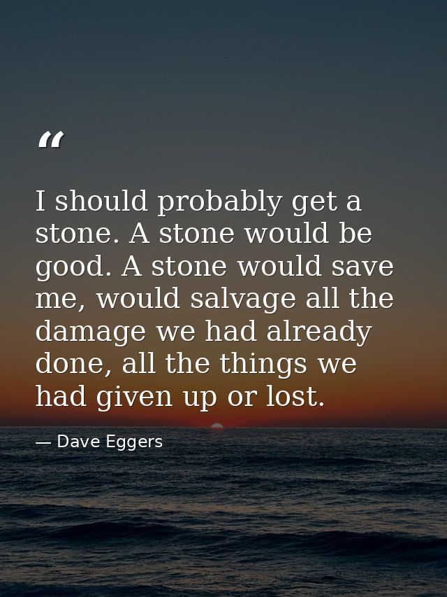 I should probably get a stone. A stone would be good. A stone would save me, would salvage all the damage we had already — Dave Eggers