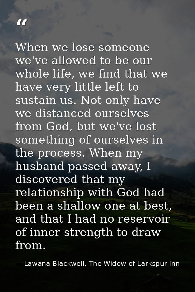 When we lose someone we've allowed to be our whole life, we find that we have very little left to sustain us. Not only h — Lawana Blackwell, The Widow of Larkspur Inn