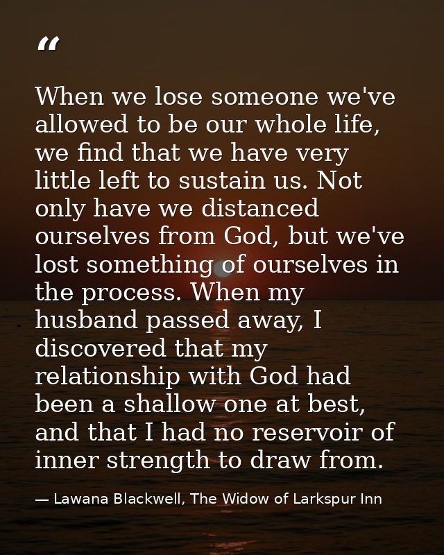 When we lose someone we've allowed to be our whole life, we find that we have very little left to sustain us. Not only h — Lawana Blackwell, The Widow of Larkspur Inn