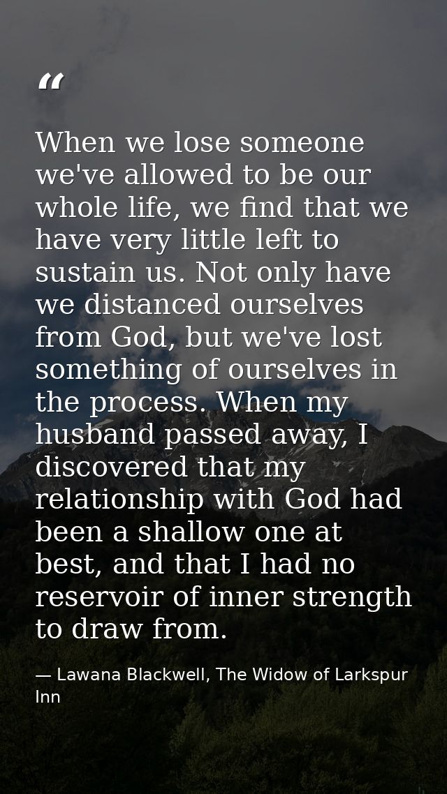 When we lose someone we've allowed to be our whole life, we find that we have very little left to sustain us. Not only h — Lawana Blackwell, The Widow of Larkspur Inn