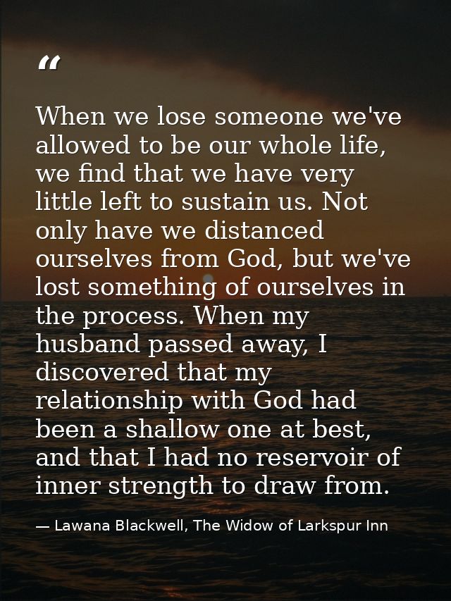 When we lose someone we've allowed to be our whole life, we find that we have very little left to sustain us. Not only h — Lawana Blackwell, The Widow of Larkspur Inn
