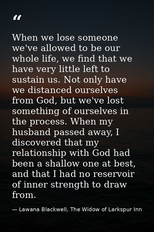 When we lose someone we've allowed to be our whole life, we find that we have very little left to sustain us. Not only h — Lawana Blackwell, The Widow of Larkspur Inn