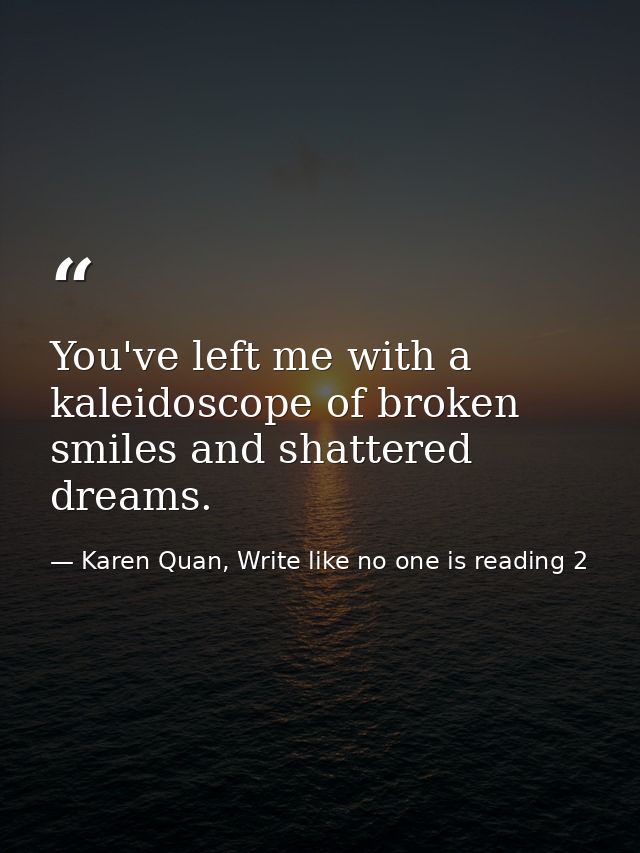 You've left me with a kaleidoscope of broken smiles and shattered dreams. — Karen Quan, Write like no one is reading 2