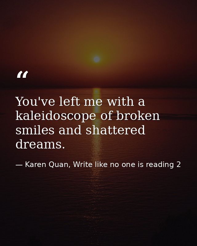 You've left me with a kaleidoscope of broken smiles and shattered dreams. — Karen Quan, Write like no one is reading 2