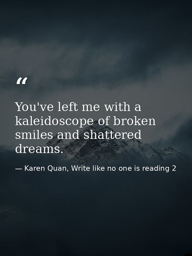 You've left me with a kaleidoscope of broken smiles and shattered dreams. — Karen Quan, Write like no one is reading 2