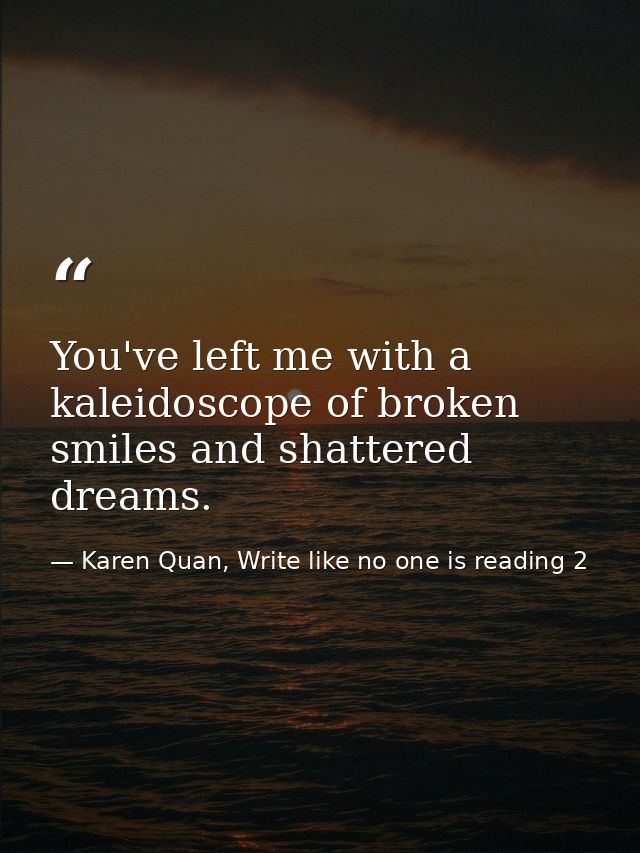 You've left me with a kaleidoscope of broken smiles and shattered dreams. — Karen Quan, Write like no one is reading 2