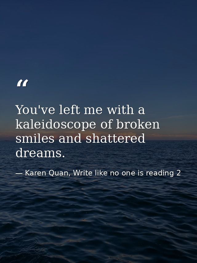 You've left me with a kaleidoscope of broken smiles and shattered dreams. — Karen Quan, Write like no one is reading 2
