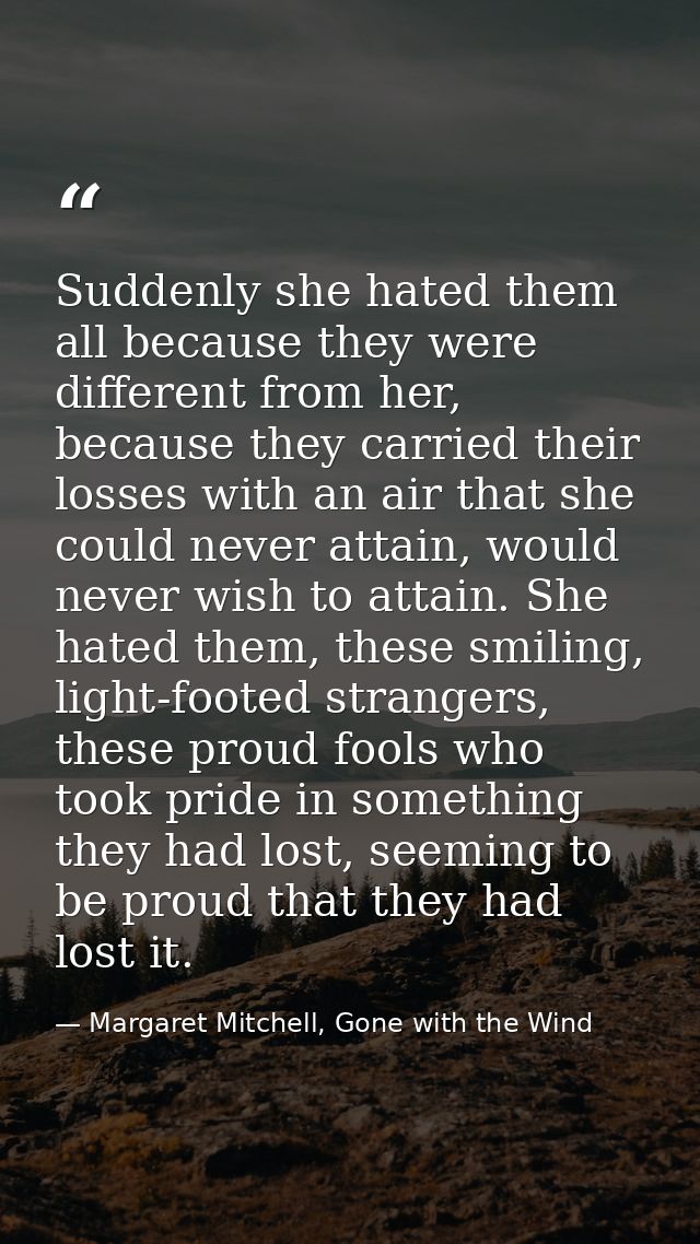 Suddenly she hated them all because they were different from her, because they carried their losses with an air that she — Margaret Mitchell, Gone with the Wind