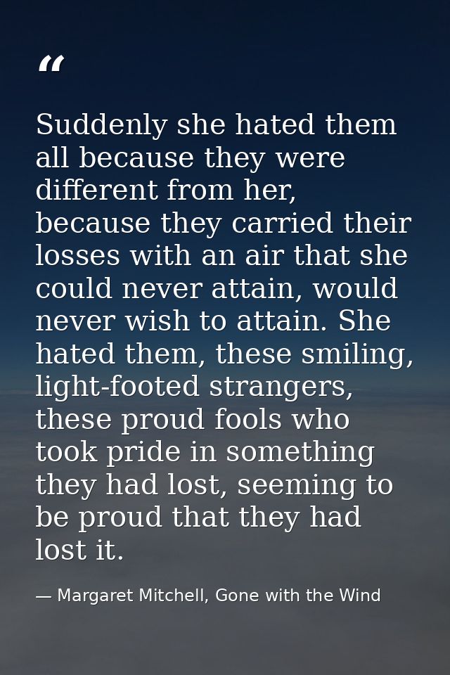 Suddenly she hated them all because they were different from her, because they carried their losses with an air that she — Margaret Mitchell, Gone with the Wind