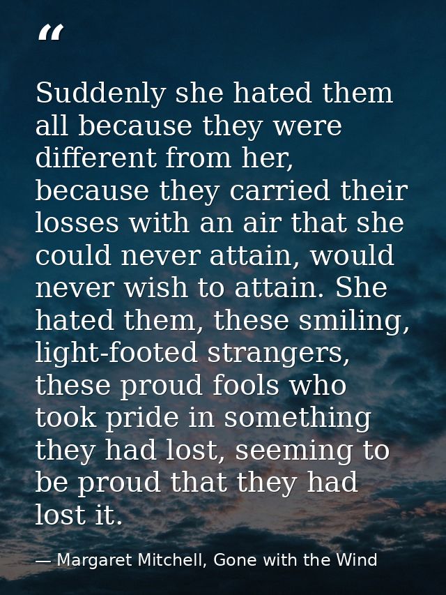 Suddenly she hated them all because they were different from her, because they carried their losses with an air that she — Margaret Mitchell, Gone with the Wind