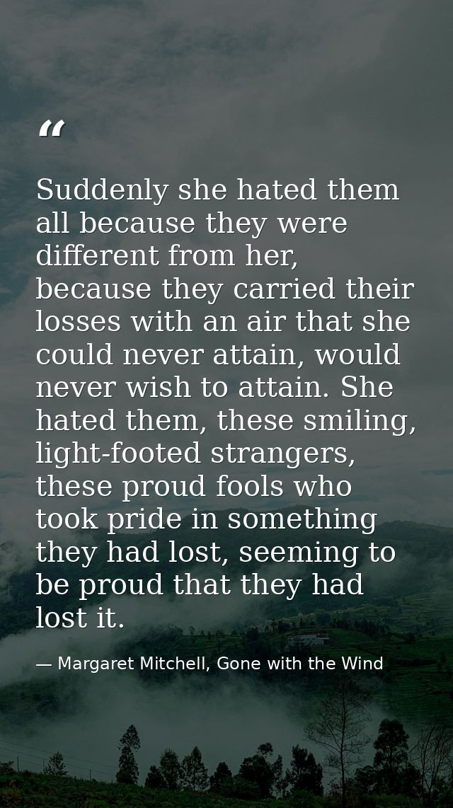 Suddenly she hated them all because they were different from her, because they carried their losses with an air that she — Margaret Mitchell, Gone with the Wind