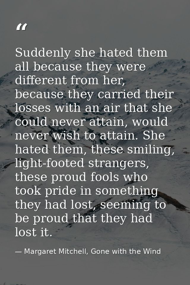 Suddenly she hated them all because they were different from her, because they carried their losses with an air that she — Margaret Mitchell, Gone with the Wind
