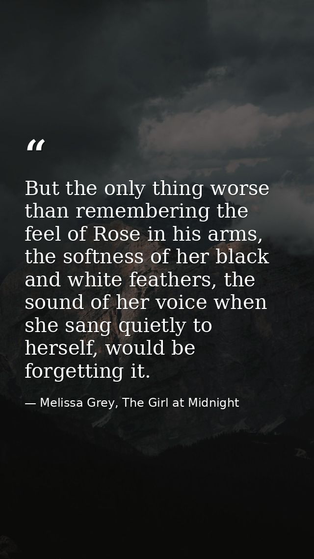 But the only thing worse than remembering the feel of Rose in his arms, the softness of her black and white feathers, th — Melissa Grey, The Girl at Midnight