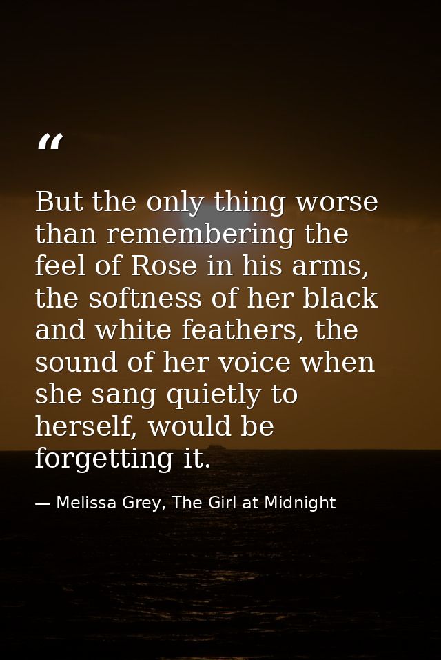 But the only thing worse than remembering the feel of Rose in his arms, the softness of her black and white feathers, th — Melissa Grey, The Girl at Midnight