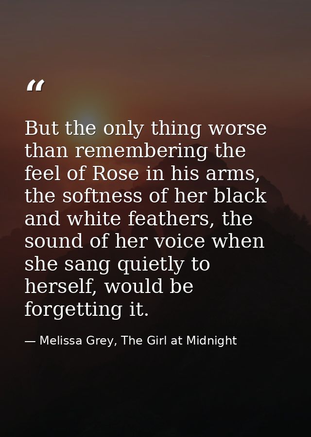 But the only thing worse than remembering the feel of Rose in his arms, the softness of her black and white feathers, th — Melissa Grey, The Girl at Midnight