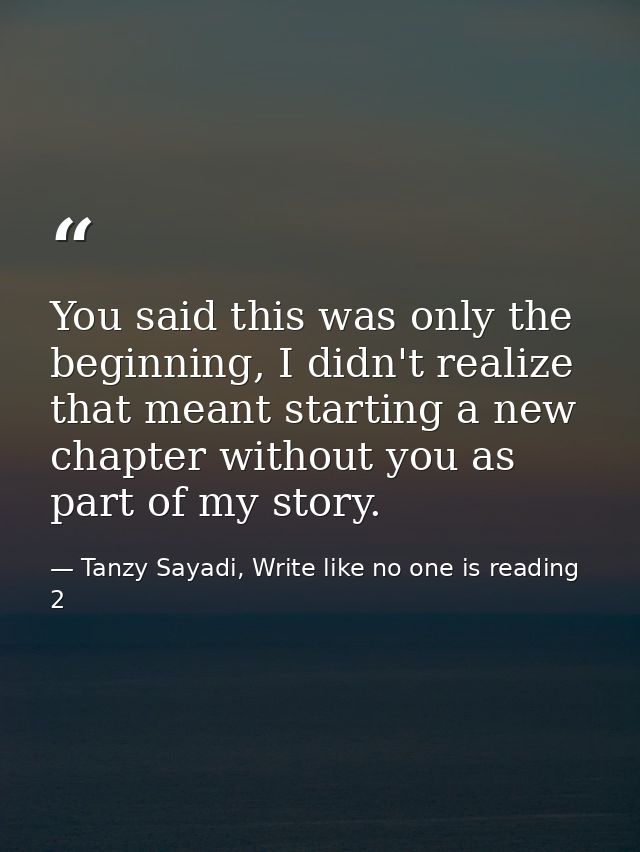 You said this was only the beginning, I didn't realize that meant starting a new chapter without you as part of my story — Tanzy Sayadi, Write like no one is reading 2