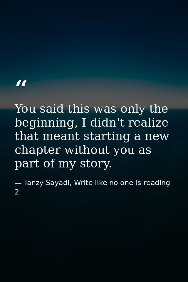 You said this was only the beginning, I didn't realize that meant starting a new chapter without you as part of my story — Tanzy Sayadi, Write like no one is reading 2