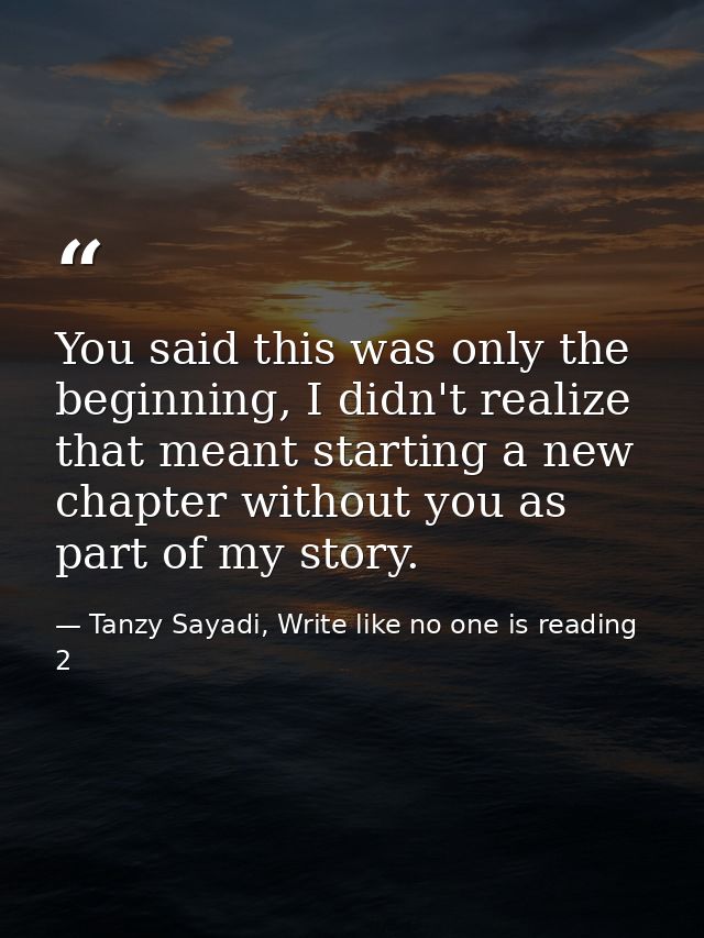 You said this was only the beginning, I didn't realize that meant starting a new chapter without you as part of my story — Tanzy Sayadi, Write like no one is reading 2