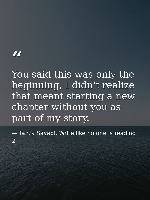 You said this was only the beginning, I didn't realize that meant starting a new chapter without you as part of my story — Tanzy Sayadi, Write like no one is reading 2