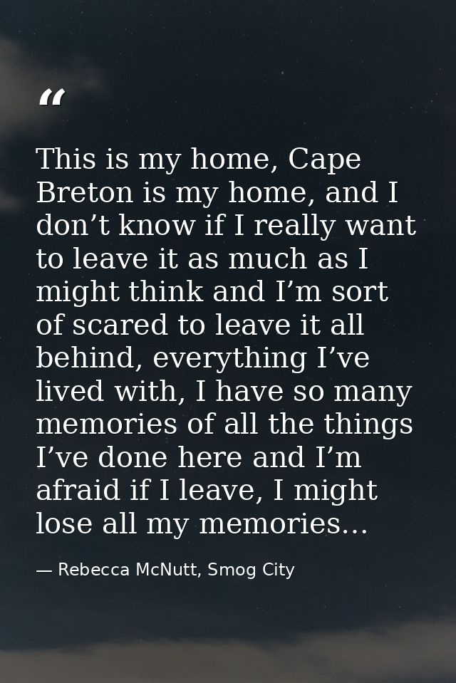 This is my home, Cape Breton is my home, and I don’t know if I really want to leave it as much as I might think and I’m  — Rebecca McNutt, Smog City