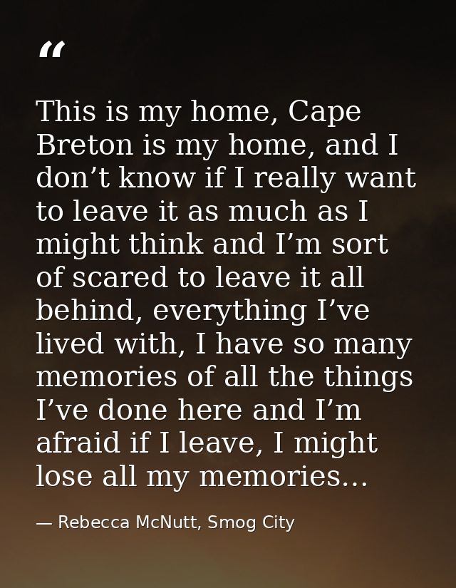 This is my home, Cape Breton is my home, and I don’t know if I really want to leave it as much as I might think and I’m  — Rebecca McNutt, Smog City