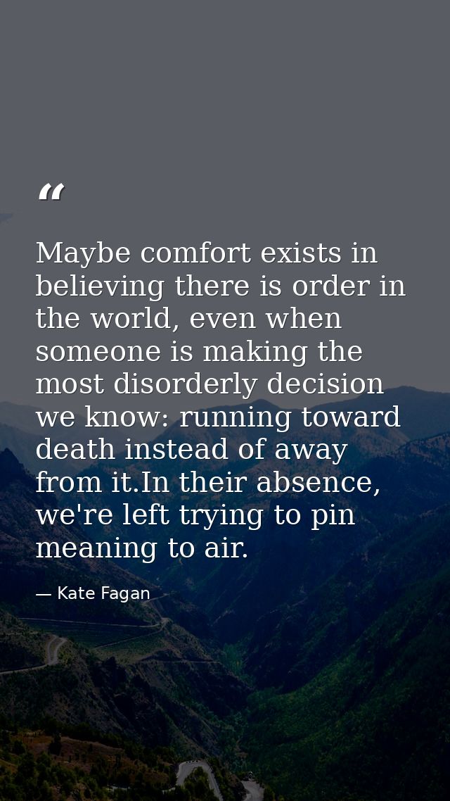 Maybe comfort exists in believing there is order in the world, even when someone is making the most disorderly decision  — Kate Fagan