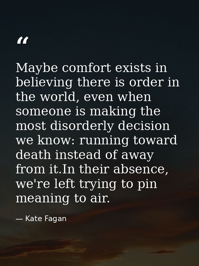 Maybe comfort exists in believing there is order in the world, even when someone is making the most disorderly decision  — Kate Fagan