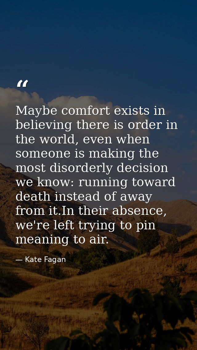 Maybe comfort exists in believing there is order in the world, even when someone is making the most disorderly decision  — Kate Fagan