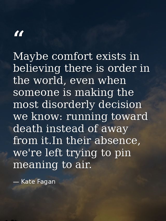 Maybe comfort exists in believing there is order in the world, even when someone is making the most disorderly decision  — Kate Fagan
