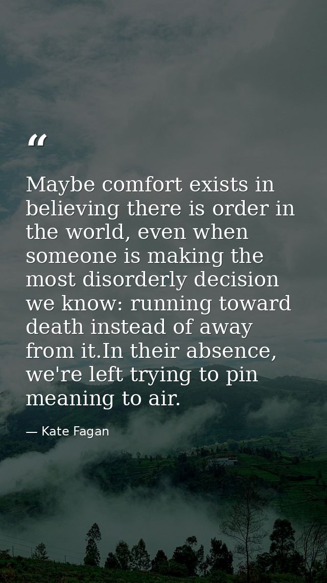 Maybe comfort exists in believing there is order in the world, even when someone is making the most disorderly decision  — Kate Fagan