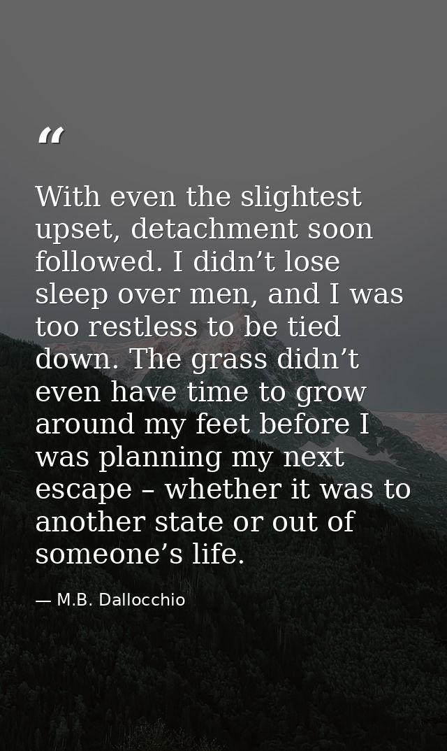 With even the slightest upset, detachment soon followed. I didn’t lose sleep over men, and I was too restless to be tied — M.B. Dallocchio