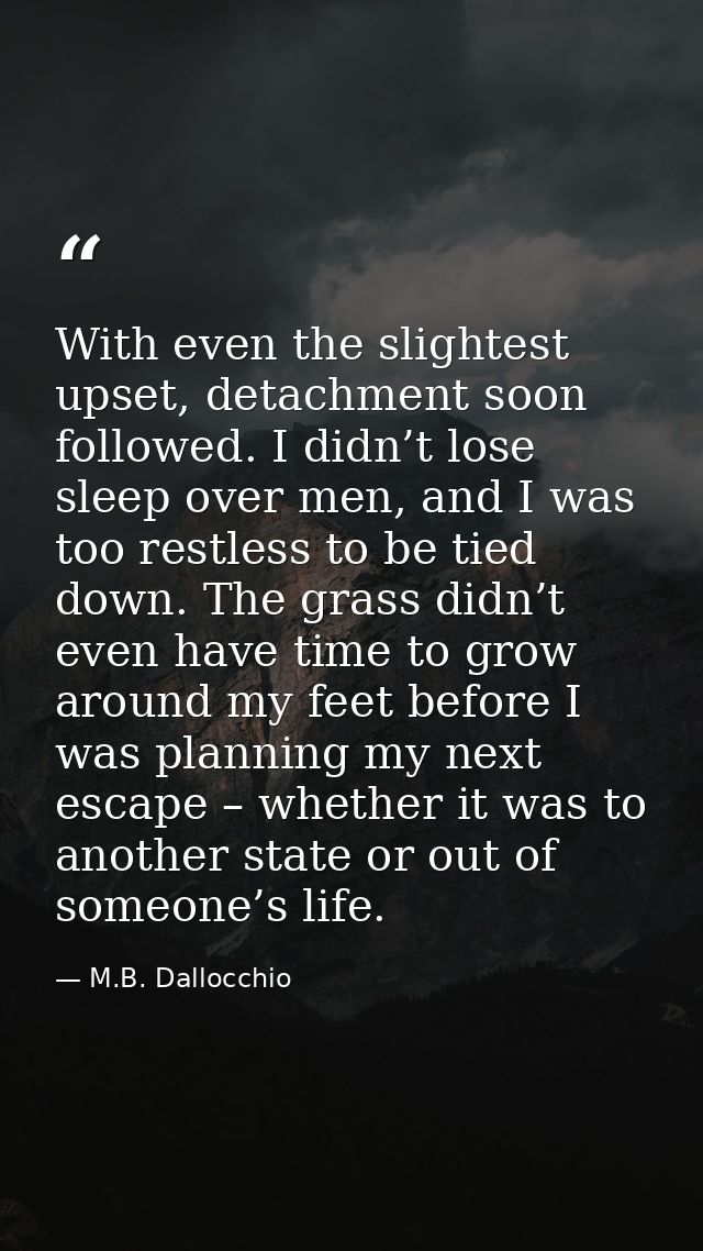 With even the slightest upset, detachment soon followed. I didn’t lose sleep over men, and I was too restless to be tied — M.B. Dallocchio