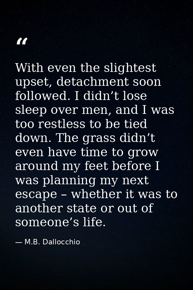With even the slightest upset, detachment soon followed. I didn’t lose sleep over men, and I was too restless to be tied — M.B. Dallocchio