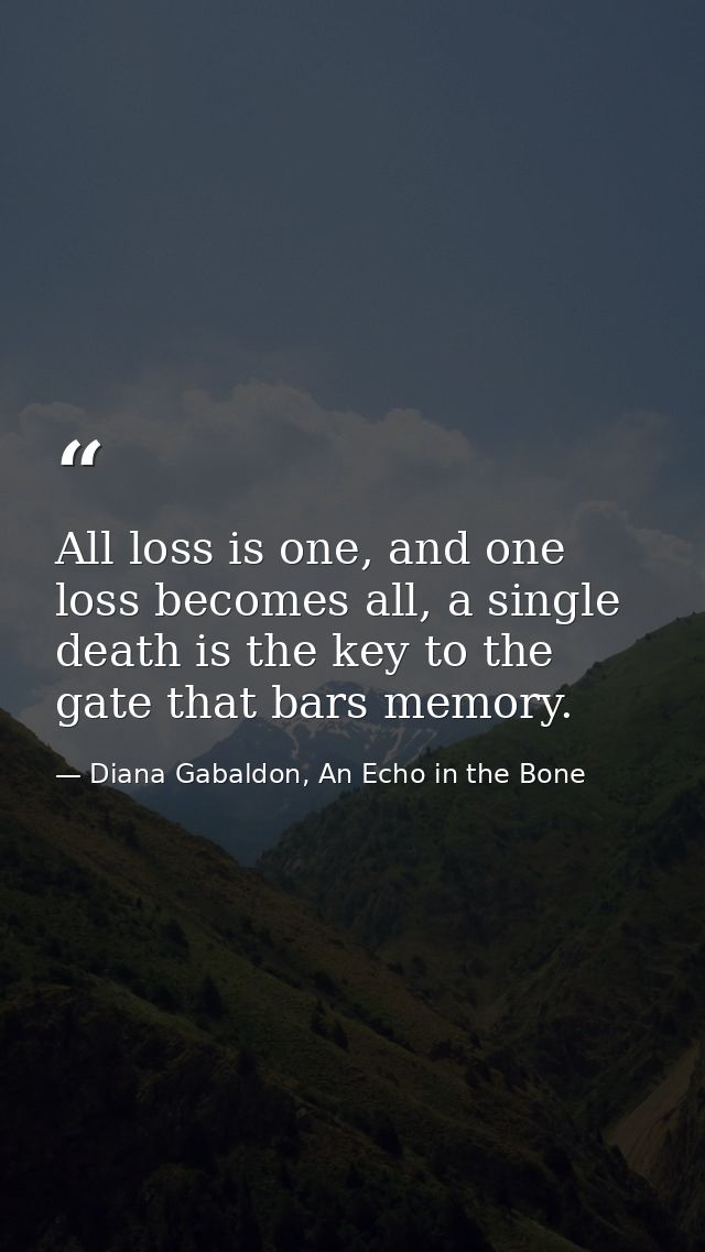 All loss is one, and one loss becomes all, a single death is the key to the gate that bars memory. — Diana Gabaldon, An Echo in the Bone