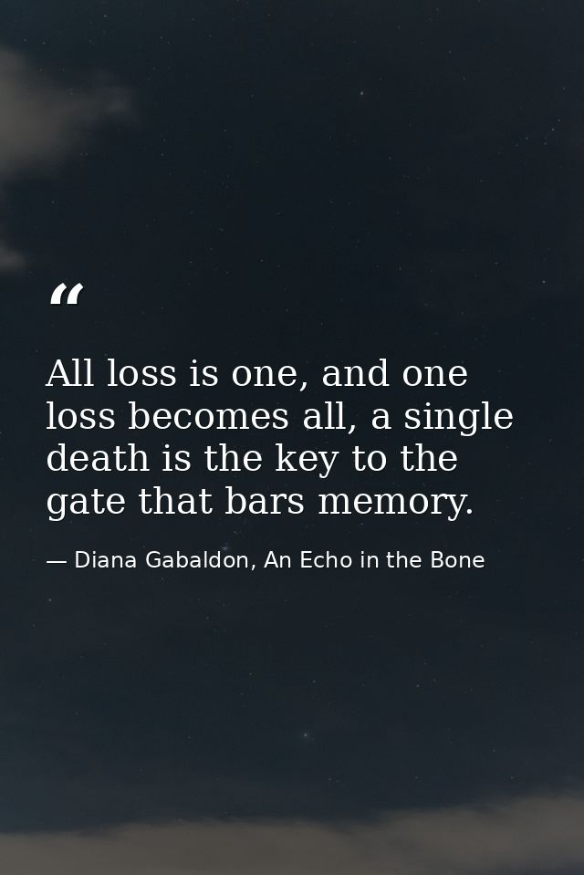 All loss is one, and one loss becomes all, a single death is the key to the gate that bars memory. — Diana Gabaldon, An Echo in the Bone