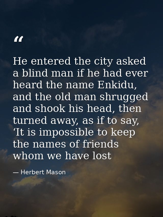 He entered the city asked a blind man if he had ever heard the name Enkidu, and the old man shrugged and shook his head, — Herbert Mason