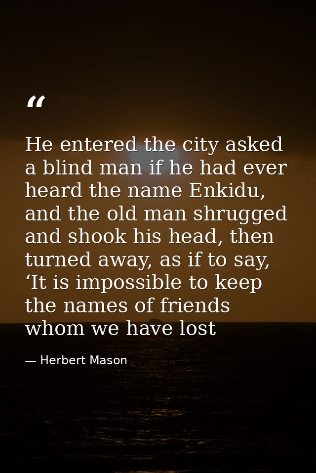 He entered the city asked a blind man if he had ever heard the name Enkidu, and the old man shrugged and shook his head, — Herbert Mason