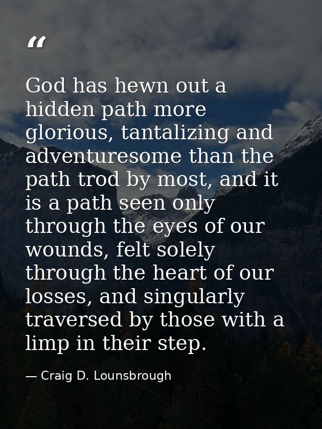 God has hewn out a hidden path more glorious, tantalizing and adventuresome than the path trod by most, and it is a path — Craig D. Lounsbrough