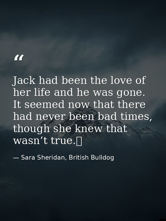 Jack had been the love of her life and he was gone. It seemed now that there had never been bad times, though she knew t — Sara Sheridan, British Bulldog